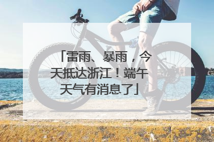 雷雨、暴雨，今天抵达浙江！端午天气有消息了
