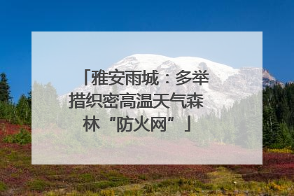 雅安雨城：多举措织密高温天气森林“防火网”
