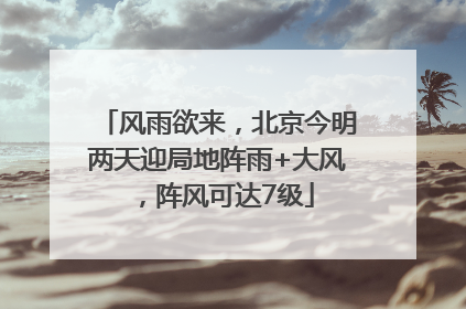 风雨欲来，北京今明两天迎局地阵雨+大风，阵风可达7级