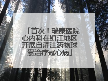 首次！瑞康医院心内科在镇江地区开展自灌注药物球囊治疗冠心病