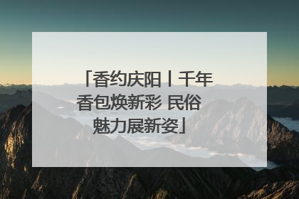 香约庆阳丨千年香包焕新彩 民俗魅力展新姿
