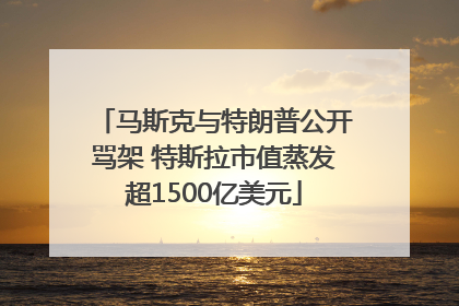 马斯克与特朗普公开骂架 特斯拉市值蒸发超1500亿美元
