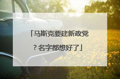 马斯克要建新政党？名字都想好了