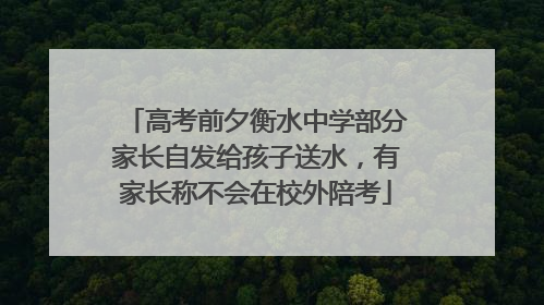 高考前夕衡水中学部分家长自发给孩子送水，有家长称不会在校外陪考