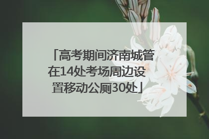 高考期间济南城管在14处考场周边设置移动公厕30处