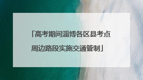 高考期间淄博各区县考点周边路段实施交通管制