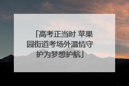 高考正当时 苹果园街道考场外温情守护为梦想护航