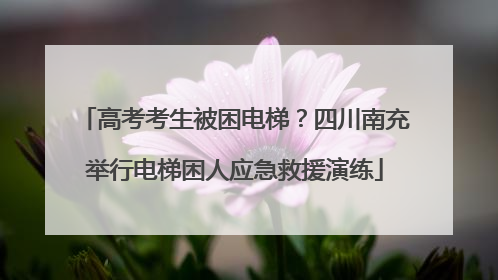 高考考生被困电梯？四川南充举行电梯困人应急救援演练