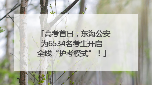 高考首日，东海公安为6534名考生开启全线“护考模式”！