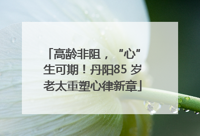 高龄非阻，“心” 生可期！丹阳85 岁老太重塑心律新章