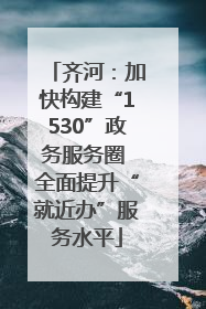 齐河：加快构建“1530”政务服务圈 全面提升“就近办”服务水平