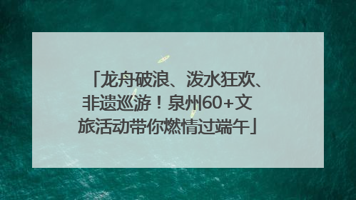 龙舟破浪、泼水狂欢、非遗巡游！泉州60+文旅活动带你燃情过端午