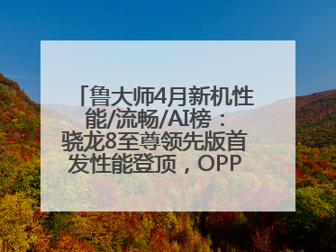 鲁大师4月新机性能/流畅/AI榜：骁龙8至尊领先版首发性能登顶，OPPO流畅持续领跑