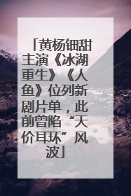 黄杨钿甜主演《冰湖重生》《人鱼》位列新剧片单，此前曾陷“天价耳环”风波