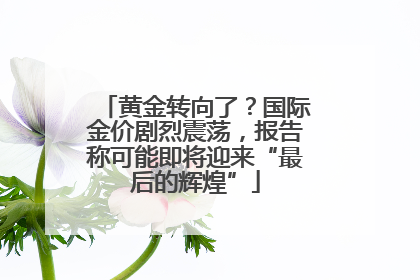 黄金转向了？国际金价剧烈震荡，报告称可能即将迎来“最后的辉煌”