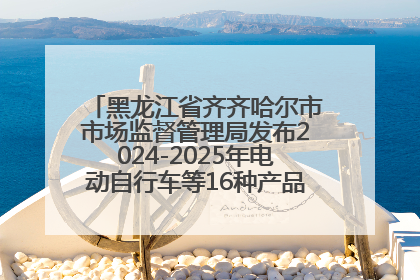 黑龙江省齐齐哈尔市市场监督管理局发布2024-2025年电动自行车等16种产品质量监督抽查情况