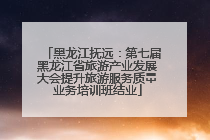 黑龙江抚远：第七届黑龙江省旅游产业发展大会提升旅游服务质量业务培训班结业