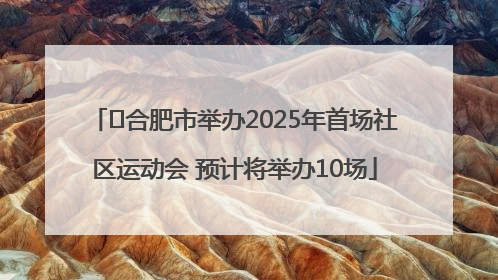 ﻿合肥市举办2025年首场社区运动会 预计将举办10场