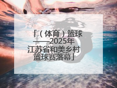 （体育）篮球——2025年江苏省和美乡村篮球赛落幕