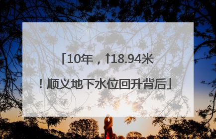 10年，↑18.94米！顺义地下水位回升背后
