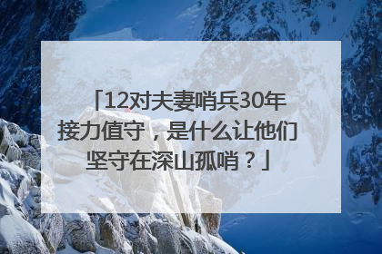 12对夫妻哨兵30年接力值守，是什么让他们坚守在深山孤哨？