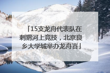 15支龙舟代表队在刺猬河上竞技，北京良乡大学城举办龙舟赛