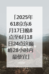 2025年618京东6月17日晚8点至6月18日24点这巅峰28小时内最便宜