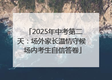 2025年中考第二天：场外家长温情守候 场内考生自信答卷