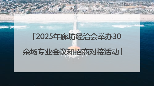 2025年廊坊经洽会举办30余场专业会议和招商对接活动