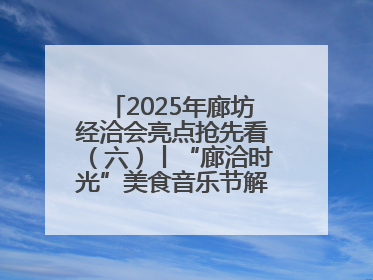 2025年廊坊经洽会亮点抢先看（六）丨“廊洽时光”美食音乐节解锁潮酷打卡方式