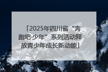 2025年四川省“奔跑吧·少年”系列活动释放青少年成长新动能