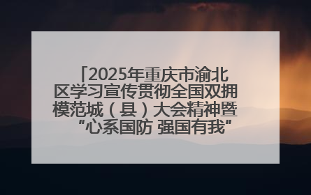 2025年重庆市渝北区学习宣传贯彻全国双拥模范城（县）大会精神暨“心系国防 强国有我”国防教育活动