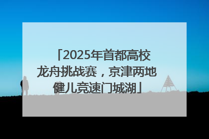 2025年首都高校龙舟挑战赛，京津两地健儿竞速门城湖