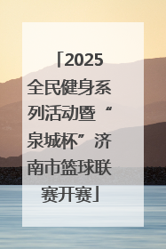 2025全民健身系列活动暨“泉城杯”济南市篮球联赛开赛