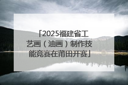 2025福建省工艺画（油画）制作技能竞赛在莆田开赛