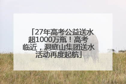 27年高考公益送水超1000万瓶！高考临近，洞庭山集团送水活动再度起航