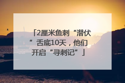2厘米鱼刺“潜伏”舌底10天，他们开启“寻刺记”
