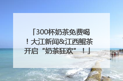 300杯奶茶免费喝！大江新闻&江西鲲茶开启“奶茶狂欢”！