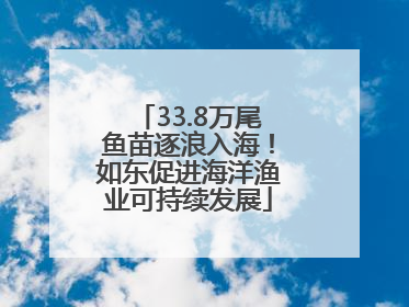 33.8万尾鱼苗逐浪入海！如东促进海洋渔业可持续发展