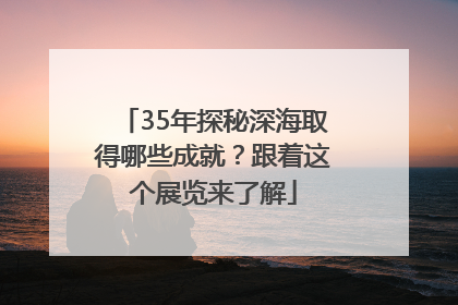 35年探秘深海取得哪些成就？跟着这个展览来了解