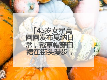 45岁女星高圆圆发布戛纳日常，戴草帽穿白裙在街头漫步，宛如电影画面