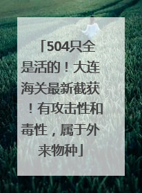 504只全是活的！大连海关最新截获！有攻击性和毒性，属于外来物种