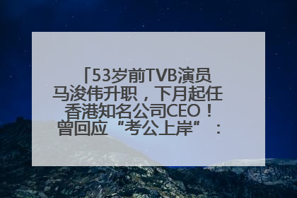 53岁前TVB演员马浚伟升职，下月起任香港知名公司CEO！曾回应“考公上岸”：真不是公务员