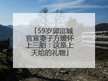59岁郭富城官宣妻子方媛怀上三胎：这是上天给的礼物