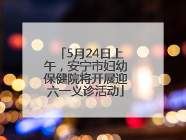 5月24日上午，安宁市妇幼保健院将开展迎六一义诊活动