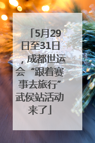 5月29日至31日，成都世运会“跟着赛事去旅行”武侯站活动来了