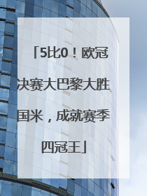 5比0！欧冠决赛大巴黎大胜国米，成就赛季四冠王