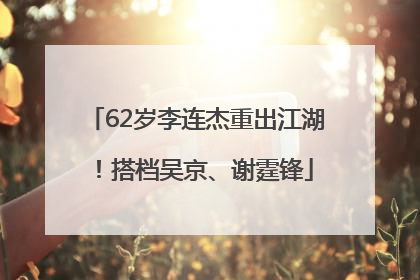 62岁李连杰重出江湖！搭档吴京、谢霆锋
