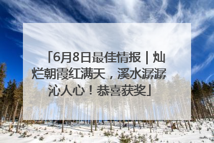 6月8日最佳情报｜灿烂朝霞红满天，溪水潺潺沁人心！恭喜获奖