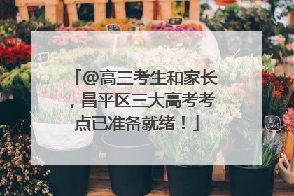 @高三考生和家长，昌平区三大高考考点已准备就绪！